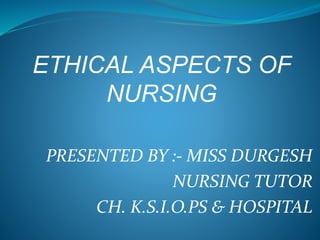 ETHICAL ASPECTS OF
NURSING
PRESENTED BY :- MISS DURGESH
NURSING TUTOR
CH. K.S.I.O.PS & HOSPITAL
 