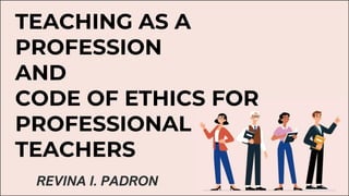 TEACHING AS A
PROFESSION
AND
CODE OF ETHICS FOR
PROFESSIONAL
TEACHERS
REVINA I. PADRON
 