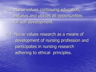 4.3 Nurse values continuing education,
initiates and utilizes all opportunities
for self development
4.4 Nurse values research as a means of
development of nursing profession and
participates in nursing research
adhering to ethical principles.
 