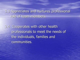 3.3 Appreciates and nurtures professional
role of team members.
3.4 Cooperates with other health
professionals to meet the needs of
the individuals, families and
communities.
 