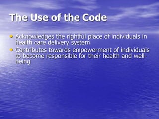 The Use of the Code
• Acknowledges the rightful place of individuals in
health care delivery system
• Contributes towards empowerment of individuals
to become responsible for their health and well-
being
 