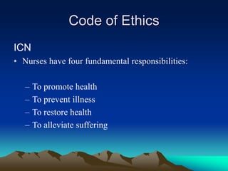 Code of Ethics
ICN
• Nurses have four fundamental responsibilities:
– To promote health
– To prevent illness
– To restore health
– To alleviate suffering
 