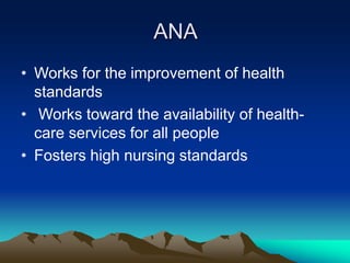 ANA
• Works for the improvement of health
standards
• Works toward the availability of health-
care services for all people
• Fosters high nursing standards
 