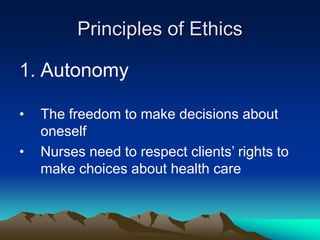 Principles of Ethics
1. Autonomy
• The freedom to make decisions about
oneself
• Nurses need to respect clients’ rights to
make choices about health care
 
