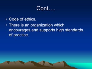 Cont….
• Code of ethics.
• There is an organization which
encourages and supports high standards
of practice.
 