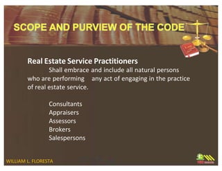 Real Estate Service Practitioners
WILLIAM L. FLORESTA
Shall embrace and include all natural persons
who are performing any act of engaging in the practice
of real estate service.
Consultants
Appraisers
Assessors
Brokers
Salespersons
 