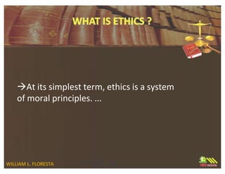 At its simplest term, ethics is a system
of moral principles. ...
WILLIAM L. FLORESTA
 