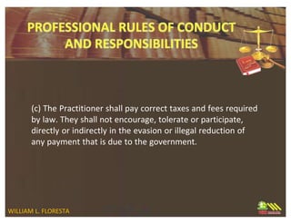 (c) The Practitioner shall pay correct taxes and fees required
by law. They shall not encourage, tolerate or participate,
directly or indirectly in the evasion or illegal reduction of
any payment that is due to the government.
WILLIAM L. FLORESTA
 