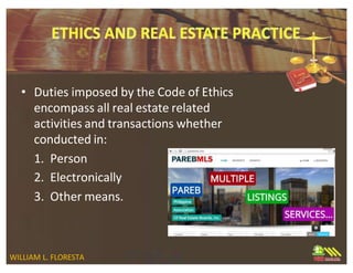 • Duties imposed by the Code of Ethics
encompass all real estate related
activities and transactions whether
conducted in:
1. Person
2. Electronically
3. Other means.
WILLIAM L. FLORESTA
 