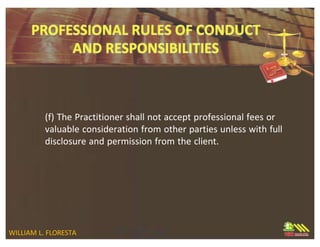 (f) The Practitioner shall not accept professional fees or
valuable consideration from other parties unless with full
disclosure and permission from the client.
WILLIAM L. FLORESTA
 