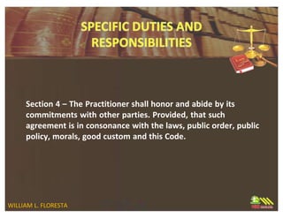 Section 4 – The Practitioner shall honor and abide by its
commitments with other parties. Provided, that such
agreement is in consonance with the laws, public order, public
policy, morals, good custom and this Code.
WILLIAM L. FLORESTA
 