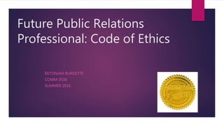 Future Public Relations
Professional: Code of Ethics
RETONJAH BURDETTE
COMM 3530
SUMMER 2016
 