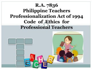 R.A. 7836
Philippine Teachers
Professionalization Act of 1994
Code of Ethics for
Professional Teachers
 