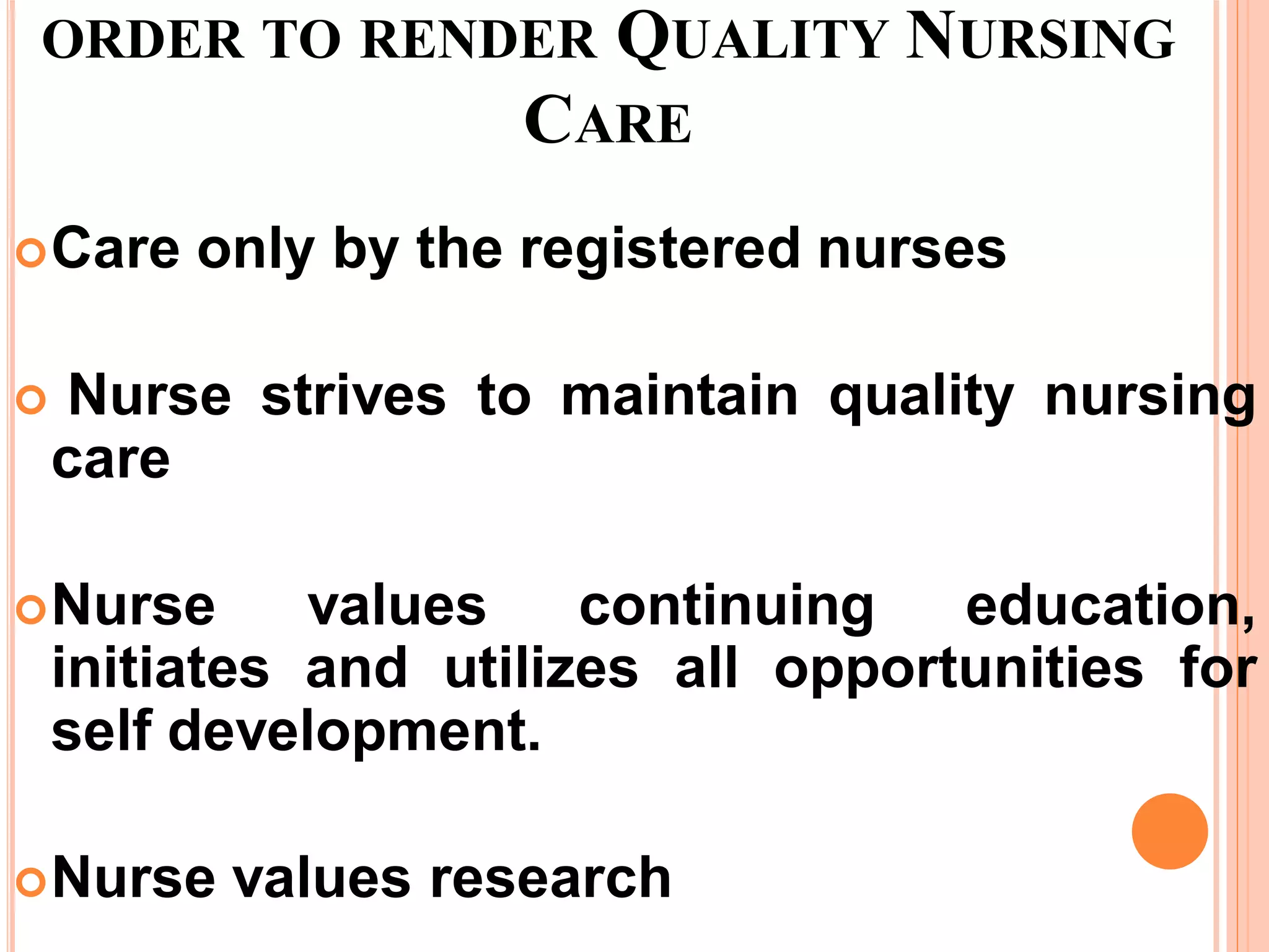 ORDER TO RENDER QUALITY NURSING
CARE
Care only by the registered nurses
 Nurse strives to maintain quality nursing
care
Nurse values continuing education,
initiates and utilizes all opportunities for
self development.
Nurse values research
 
