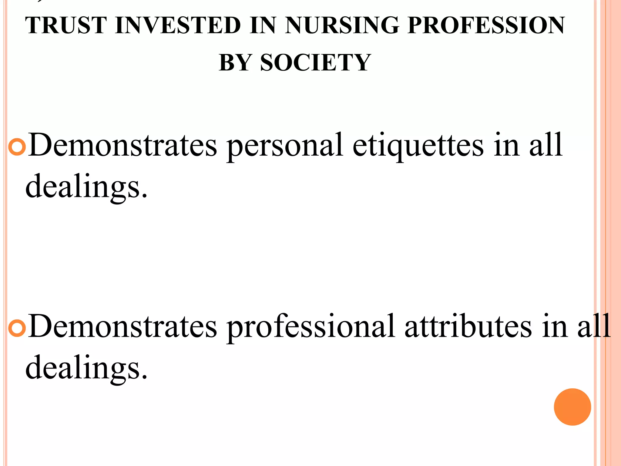 TRUST INVESTED IN NURSING PROFESSION
BY SOCIETY
Demonstrates personal etiquettes in all
dealings.
Demonstrates professional attributes in all
dealings.
 