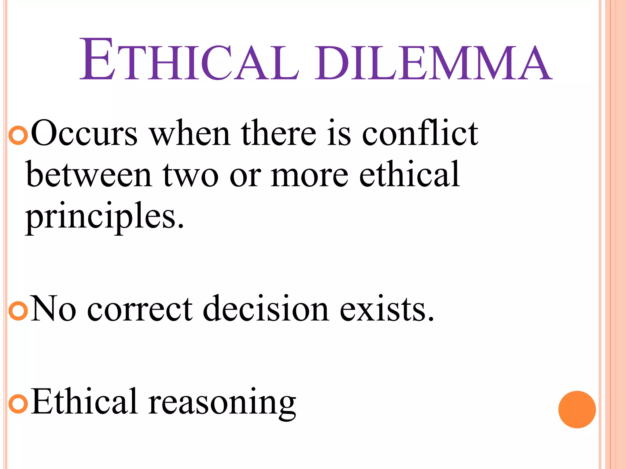 ETHICAL DILEMMA
Occurs when there is conflict
between two or more ethical
principles.
No correct decision exists.
Ethical reasoning
 