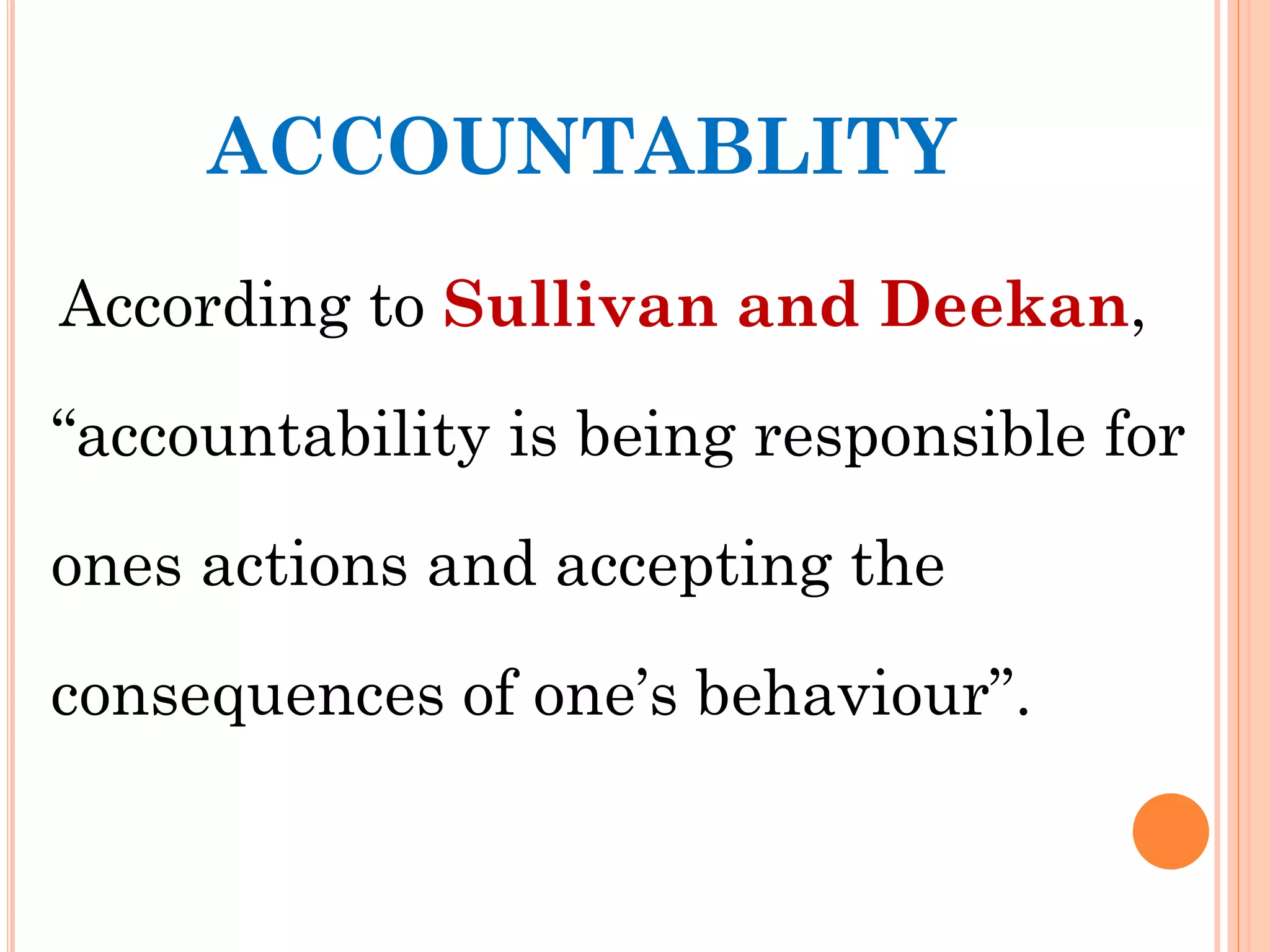 ACCOUNTABLITY
According to Sullivan and Deekan,
“accountability is being responsible for
ones actions and accepting the
consequences of one’s behaviour”.
 