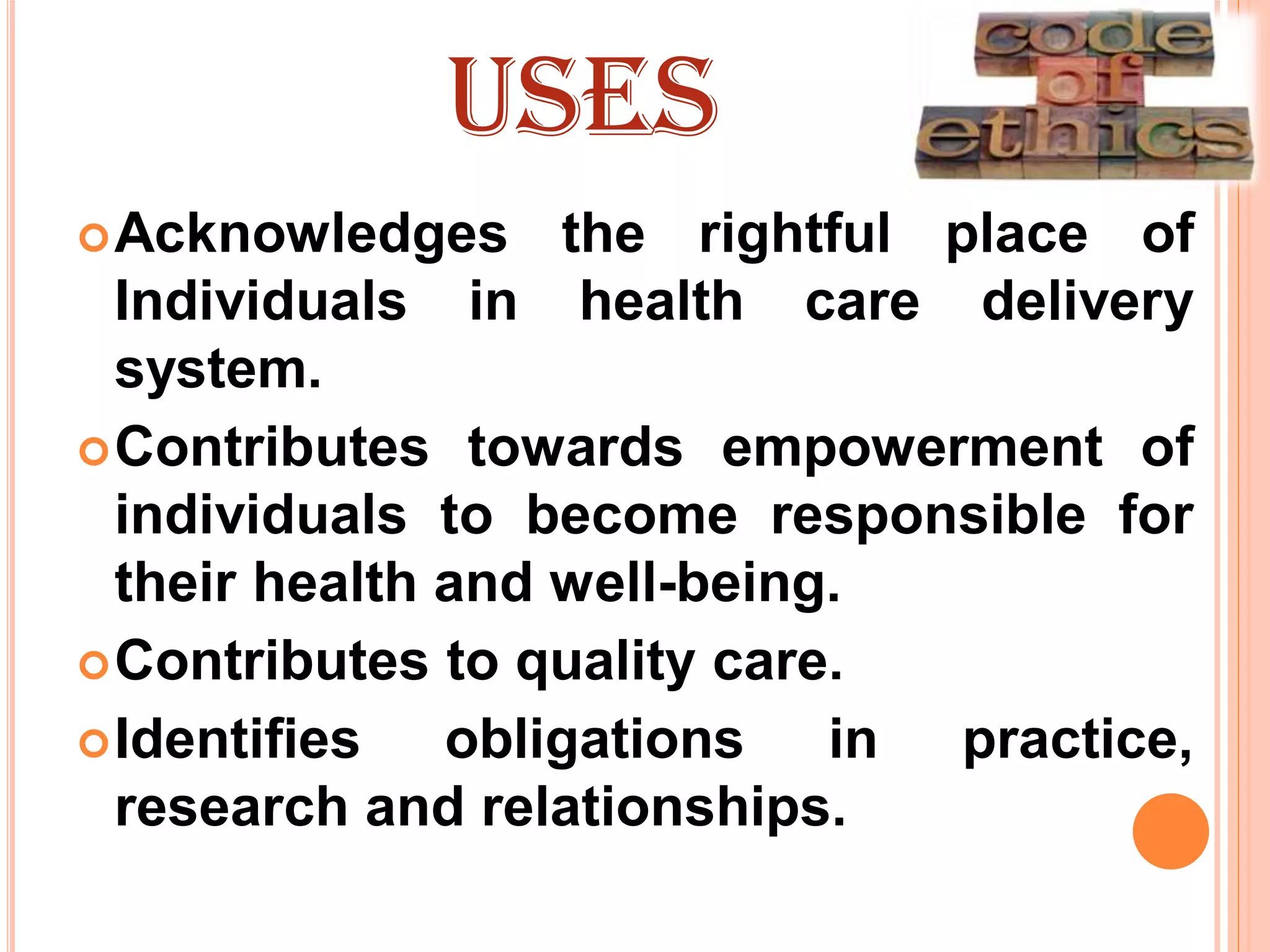USES
Acknowledges the rightful place of
Individuals in health care delivery
system.
Contributes towards empowerment of
individuals to become responsible for
their health and well-being.
Contributes to quality care.
Identifies obligations in practice,
research and relationships.
 