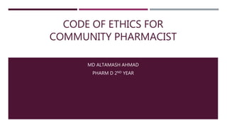 CODE OF ETHICS FOR
COMMUNITY PHARMACIST
MD ALTAMASH AHMAD
PHARM D 2ND YEAR
 