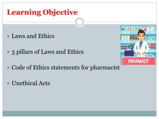Learning Objective
 Laws and Ethics
 3 pillars of Laws and Ethics
 Code of Ethics statements for pharmacist
 Unethical Acts
 