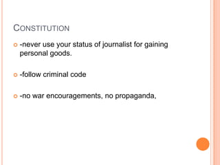 Constitution-never use your status of journalist for gaining personal goods.-follow criminal code -no war encouragements, no propaganda, 