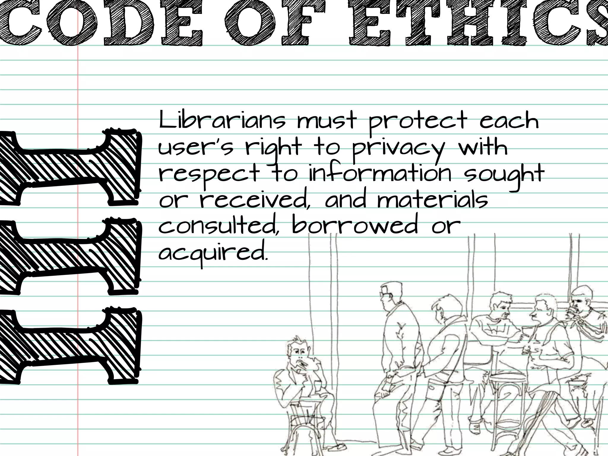 III CODE OF ETHICSLibrarians must protect each user’s right to privacy with respect to information sought or received, and materials consulted, borrowed or acquired.  
