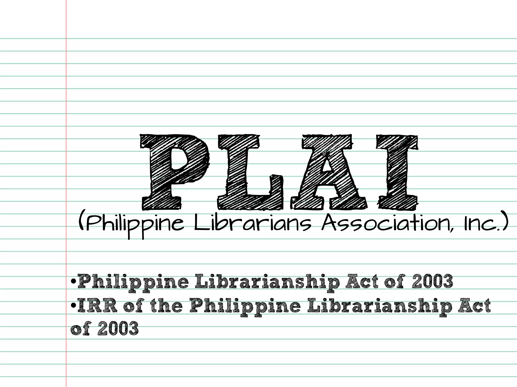 PLAI(Philippine Librarians Association, Inc.) 
•Philippine Librarianship Act of 2003 
•IRR of the Philippine Librarianship Act of 2003  
