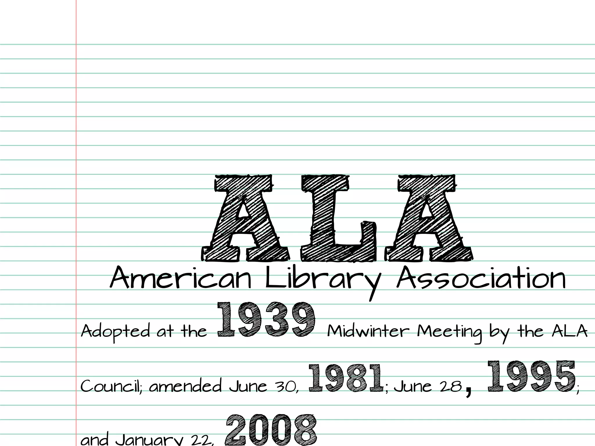 ALA 
American Library Association 
Adopted at the 1939Midwinter Meeting by the ALA Council; amended June 30, 1981; June 28, 1995; and January 22, 2008  