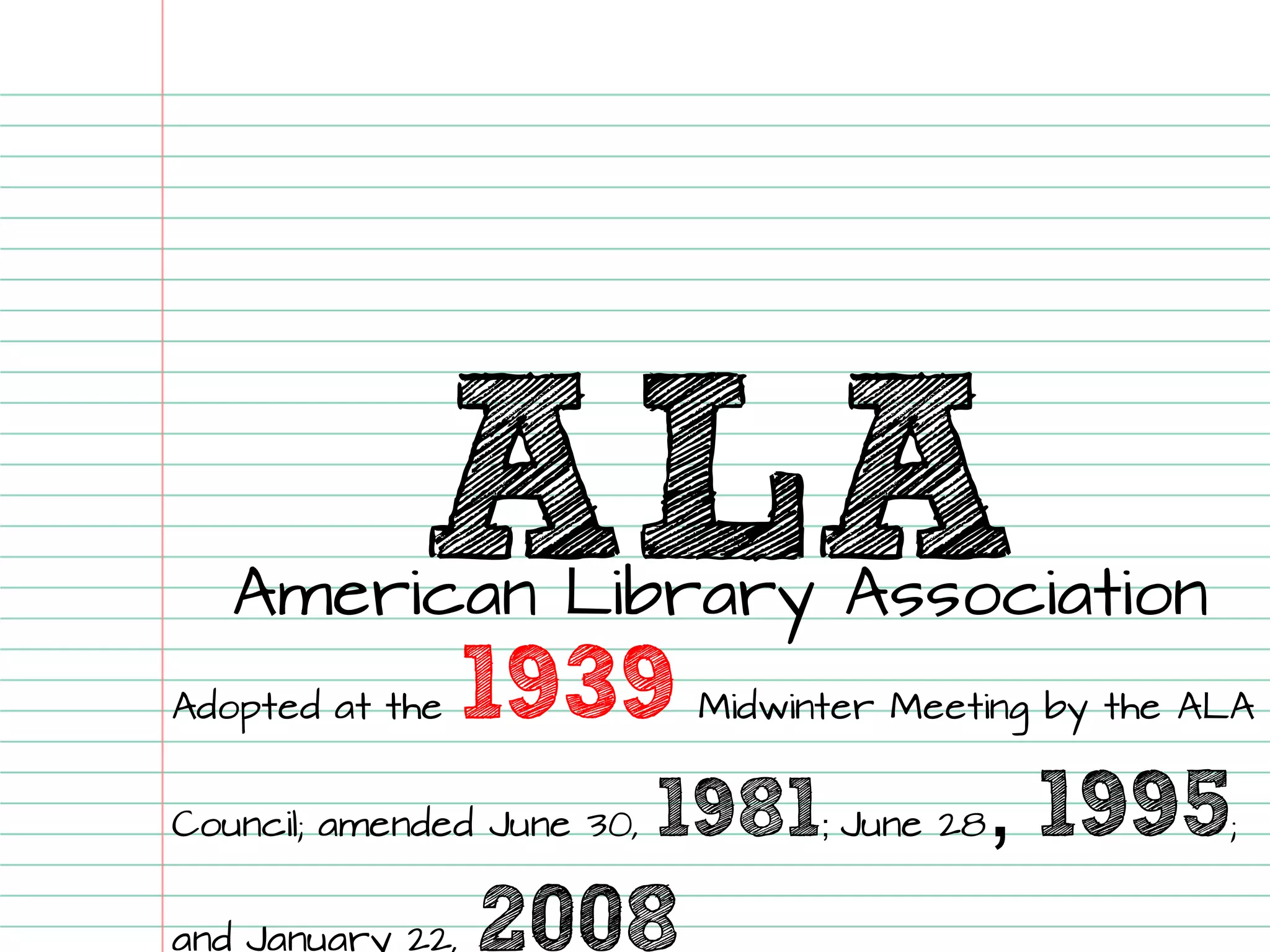 ALA 
American Library Association 
Adopted at the 1939Midwinter Meeting by the ALA Council; amended June 30, 1981; June 28, 1995; and January 22, 2008  