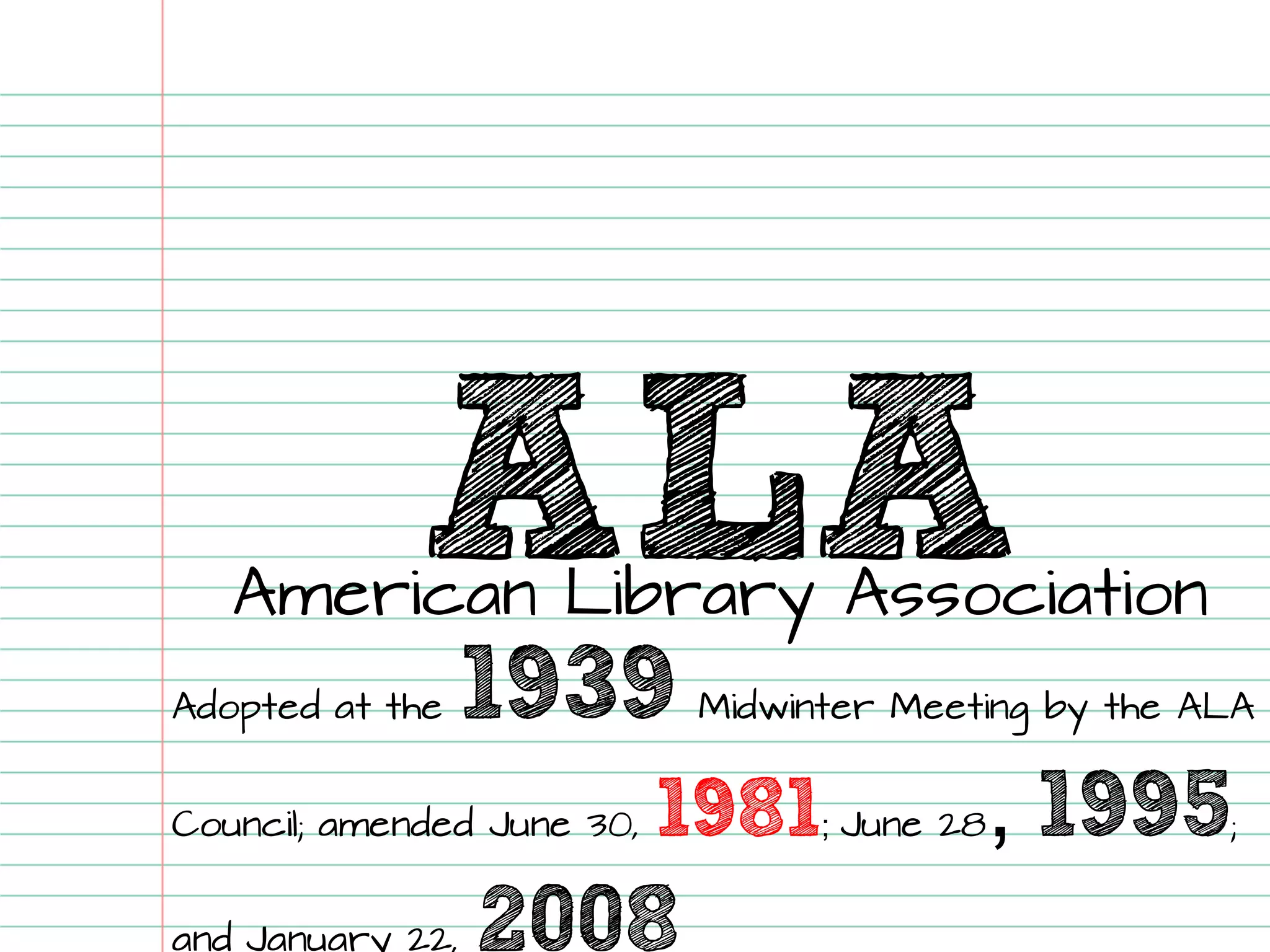 ALA 
American Library AssociationAdopted at the 1939Midwinter Meeting by the ALA Council; amended June 30, 1981; June 28, 1995; and January 22, 2008  