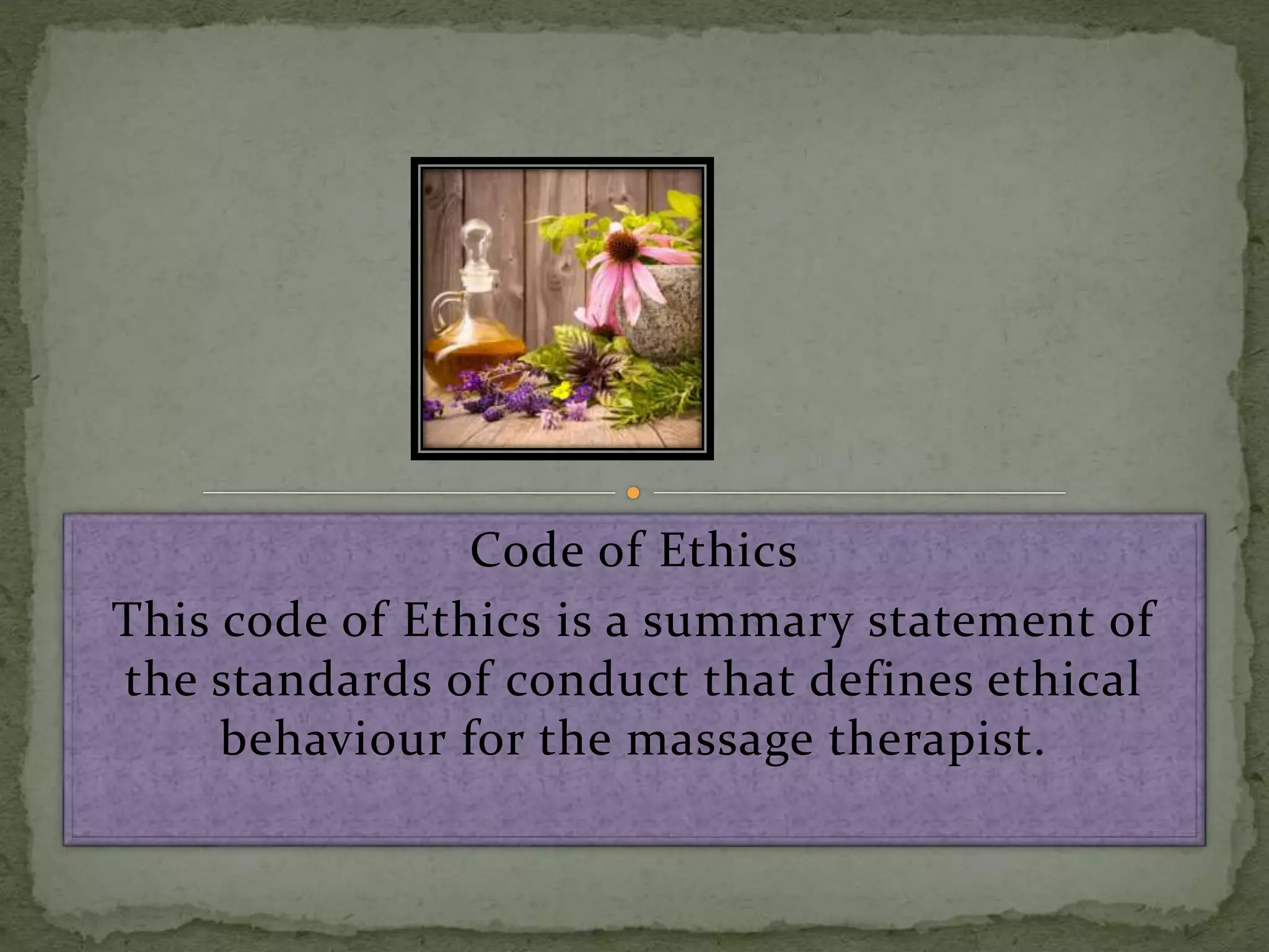 Code of Ethics
This code of Ethics is a summary statement of
the standards of conduct that defines ethical
behaviour for the massage therapist.
 