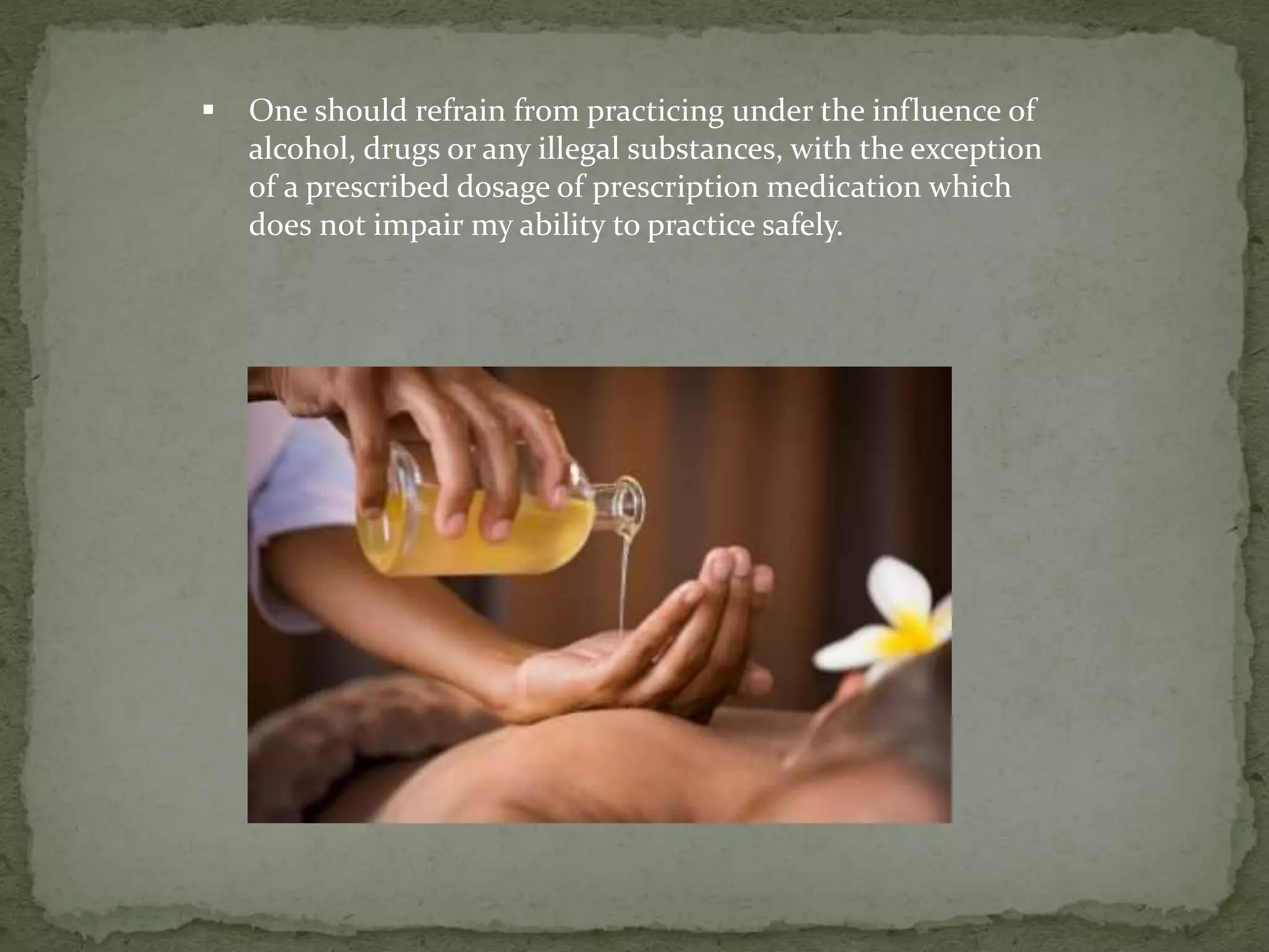  One should refrain from practicing under the influence of
alcohol, drugs or any illegal substances, with the exception
of a prescribed dosage of prescription medication which
does not impair my ability to practice safely.
 