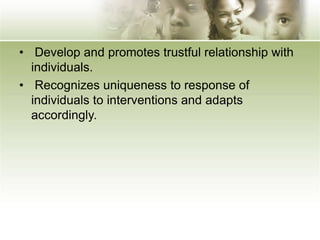 • Develop and promotes trustful relationship with
individuals.
• Recognizes uniqueness to response of
individuals to interventions and adapts
accordingly.
 