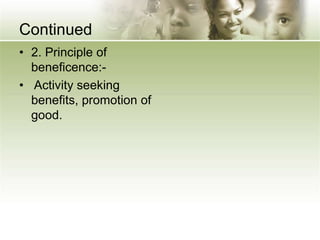 Continued
• 2. Principle of
beneficence:-
• Activity seeking
benefits, promotion of
good.
 