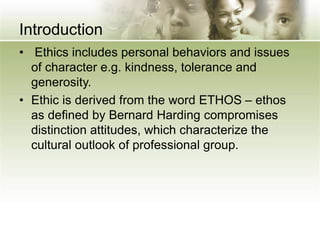 Introduction
• Ethics includes personal behaviors and issues
of character e.g. kindness, tolerance and
generosity.
• Ethic...