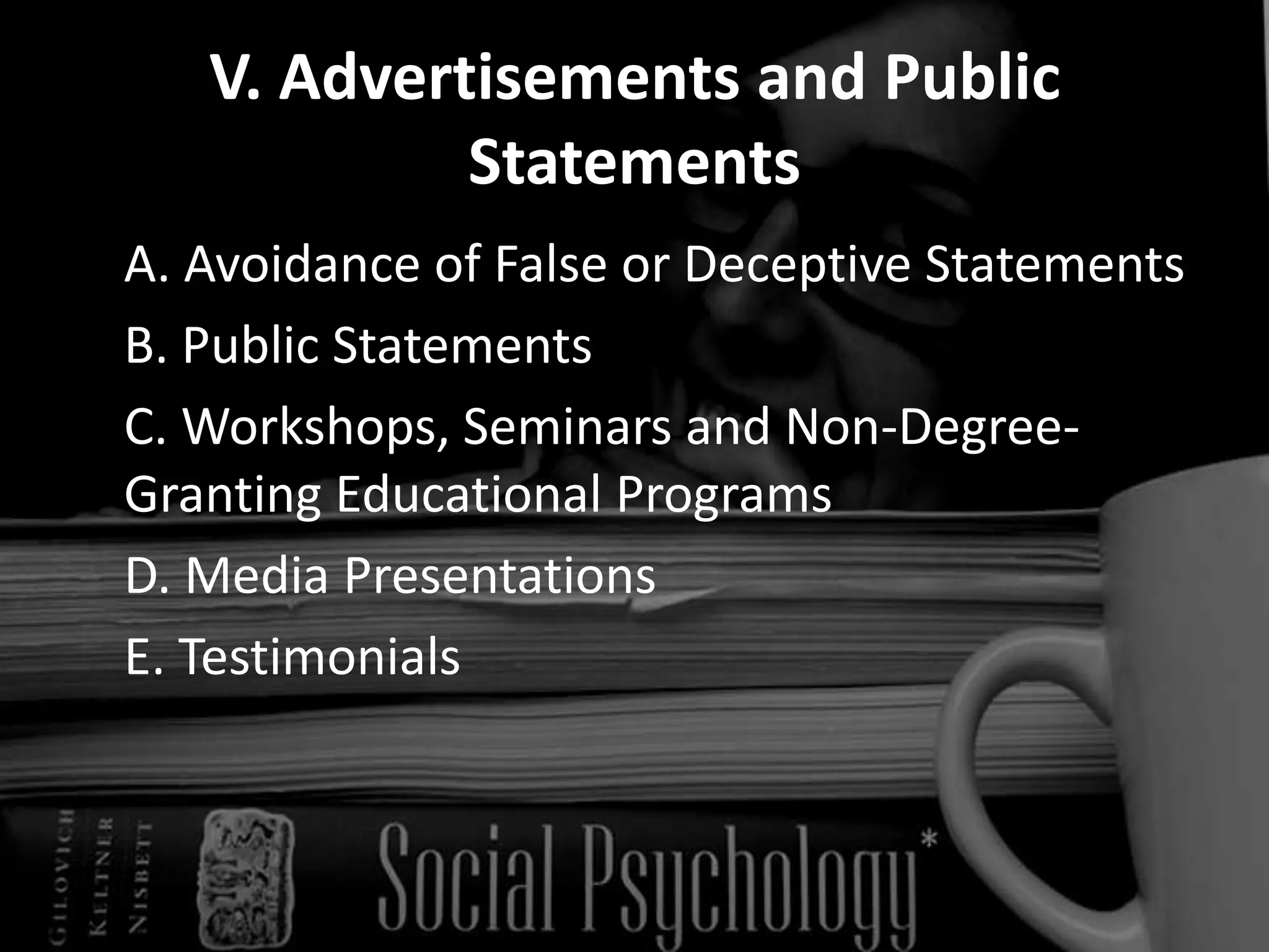 V. Advertisements and Public Statements	A. Avoidance of False or Deceptive Statements 	B. Public Statements 	C. Workshops, Seminars and Non-Degree-Granting Educational Programs 	D. Media Presentations 	E. Testimonials 