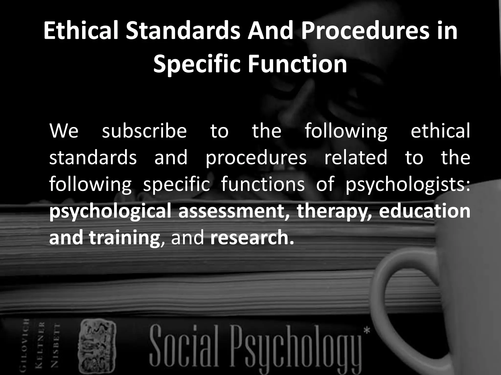 Ethical Standards And Procedures in Specific FunctionWe subscribe to the following ethical standards and procedures related to the following specific functions of psychologists: psychological assessment, therapy, education and training, and research.