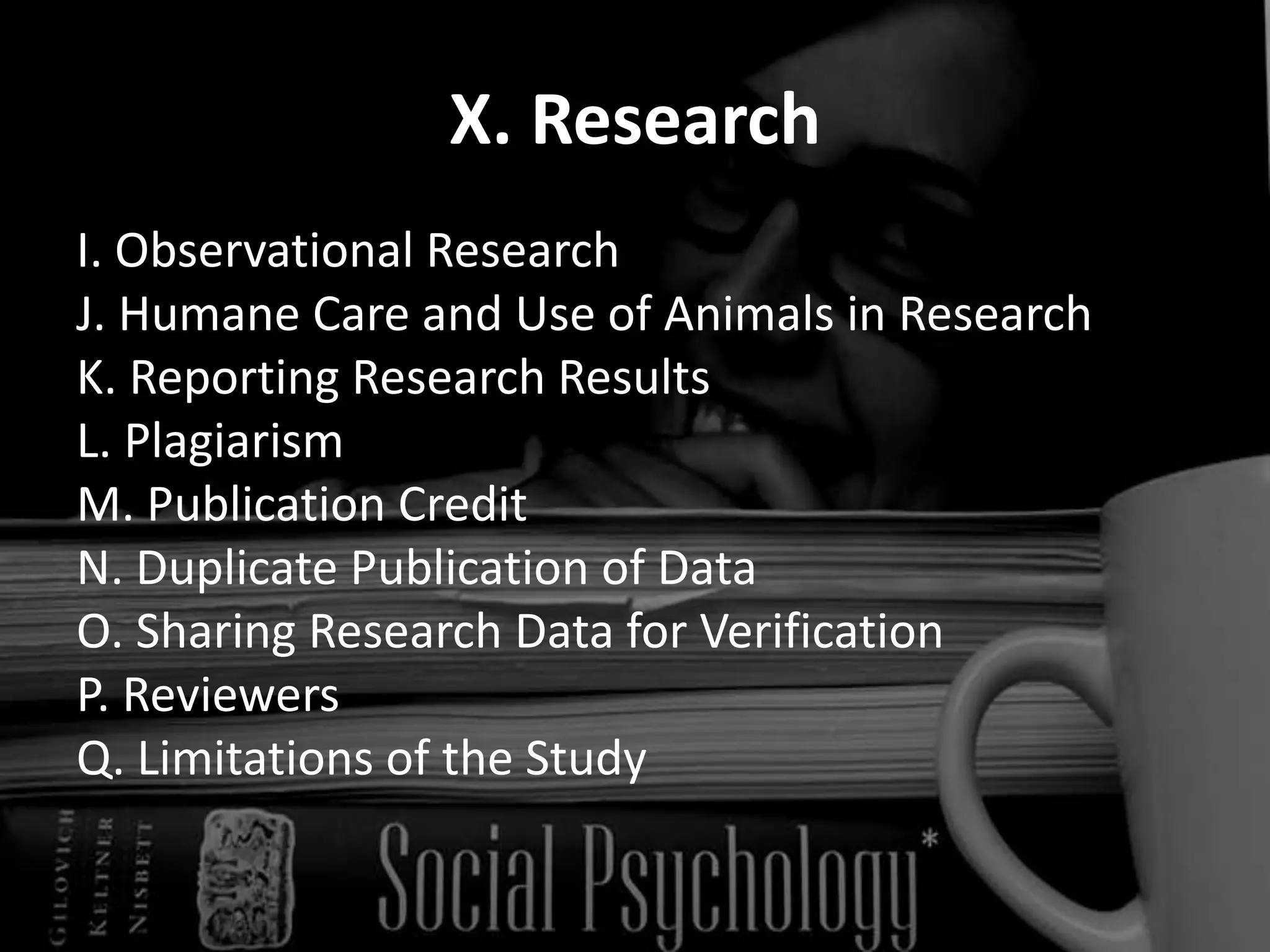 X. ResearchI. Observational Research J. Humane Care and Use of Animals in Research K. Reporting Research Results L. Plagiarism  M. Publication Credit N. Duplicate Publication of Data O. Sharing Research Data for Verification P. Reviewers Q. Limitations of the Study 