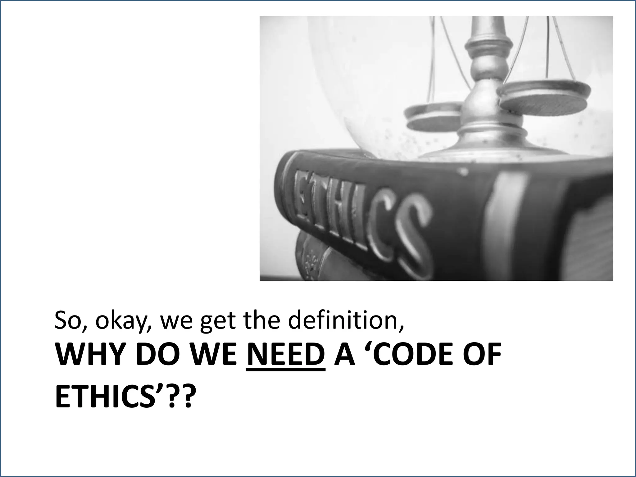 So, okay, we get the definition, but…Why do we need a ‘Code of Ethics’??