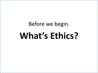 Before we begin.What’s Ethics?