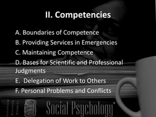 II. Competencies	A. Boundaries of Competence 	B. Providing Services in Emergencies 	C. Maintaining Competence	D. Bases for Scientific and Professional Judgments	E.  Delegation of Work to Others 	F. Personal Problems and Conflicts 