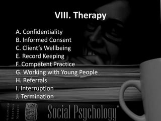 VIII. Therapy	A. Confidentiality 	B. Informed Consent 	C. Client’s Wellbeing 	E. Record Keeping 	F. Competent Practice 	G. Working with Young People 	H. Referrals 	I. Interruption 	J. Termination 