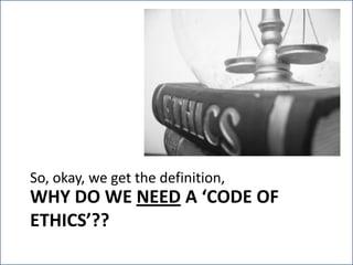 So, okay, we get the definition, but…Why do we need a ‘Code of Ethics’??