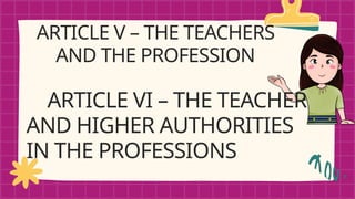 ARTICLE V – THE TEACHERS
AND THE PROFESSION
ARTICLE VI – THE TEACHER
AND HIGHER AUTHORITIES
IN THE PROFESSIONS
 