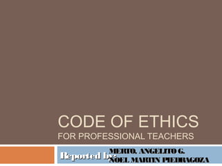 CODE OF ETHICS
FOR PROFESSIONAL TEACHERS
Reported by:Reported by:MERTO, ANGELITOG.MERTO, ANGELITOG.
NOEL MARTIN PIEDRAGOZANOEL MARTIN PIEDRAGOZA
 