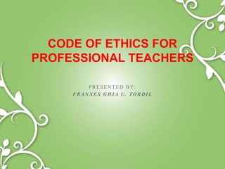 P R E S E N T E D B Y:
F R A N X E S G H I A U . TO R D I L
CODE OF ETHICS FOR
PROFESSIONAL TEACHERS
 