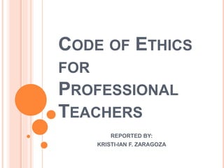 CODE OF ETHICS
FOR
PROFESSIONAL
TEACHERS
REPORTED BY:
KRISTI-IAN F. ZARAGOZA
 