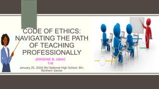CODE OF ETHICS:
NAVIGATING THE PATH
OF TEACHING
PROFESSIONALLY
January 25, 2024| Biri National High School, Biri,
Northern Samar
JERGENE B. UBAC
T-III
 