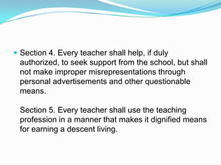  Section 4. Every teacher shall help, if duly
 authorized, to seek support from the school, but shall
 not make improper misrepresentations through
 personal advertisements and other questionable
 means.

 Section 5. Every teacher shall use the teaching
 profession in a manner that makes it dignified means
 for earning a descent living.
 