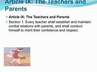 Article IX: The Teachers and
Parents
 Article IX: The Teachers and Parents
 Section 1. Every teacher shall establish and maintain
 cordial relations with parents, and shall conduct
 himself to merit their confidence and respect.
 